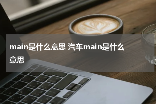 main是什么意思 汽车main是什么意思
