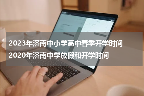 2023年济南中小学高中春季开学时间 2020年济南中学放假和开学时间