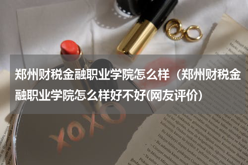 郑州财税金融职业学院怎么样（郑州财税金融职业学院怎么样好不好(网友评价）