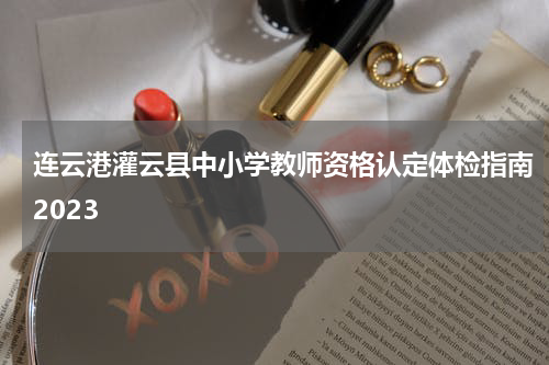 连云港灌云县中小学教师资格认定体检指南2023