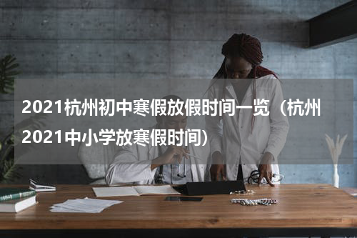 2021杭州初中寒假放假时间一览（杭州2021中小学放寒假时间）