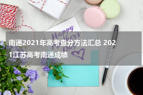南通2021年高考查分方法汇总 2021江苏高考南通成绩