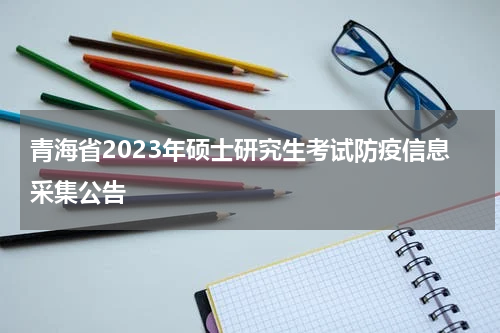 青海省2023年硕士研究生考试防疫信息采集公告