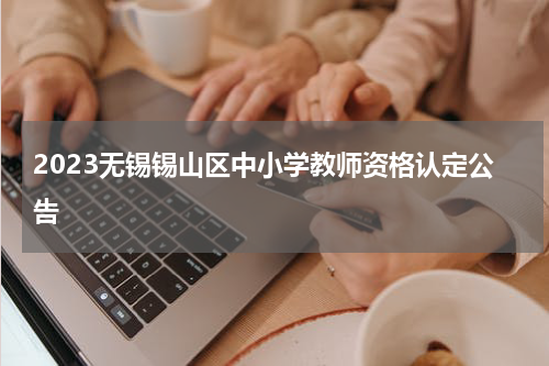 2023无锡锡山区中小学教师资格认定公告