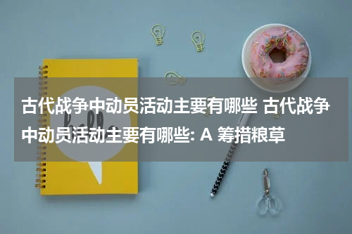 古代战争中动员活动主要有哪些 古代战争中动员活动主要有哪些: A 筹措粮草