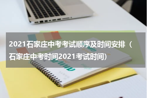 2021石家庄中考考试顺序及时间安排（石家庄中考时间2021考试时间）