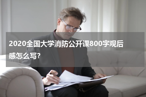 2020全国大学消防公开课800字观后感怎么写？