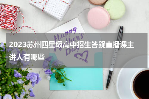 2023苏州四星级高中招生答疑直播课主讲人有哪些