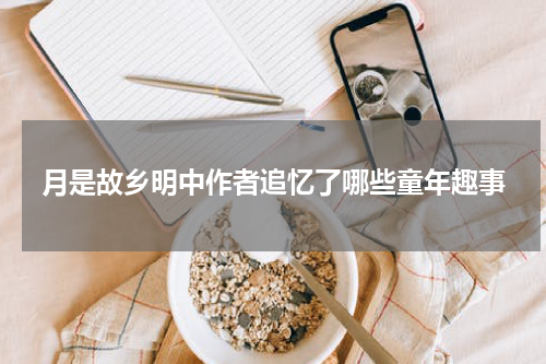 月是故乡明中作者追忆了哪些童年趣事