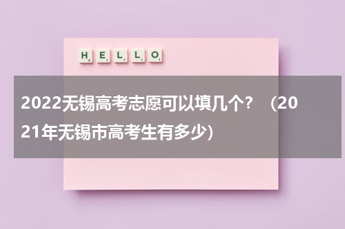 2022无锡高考志愿可以填几个？（2021年无锡市高考生有多少）