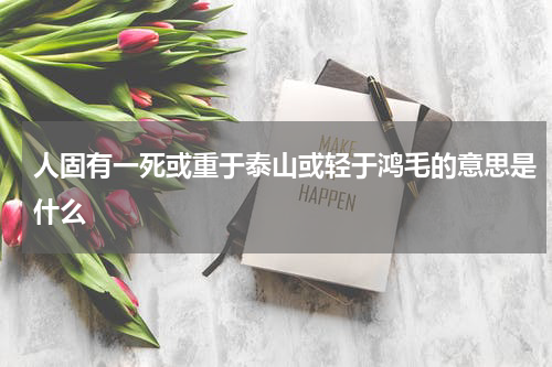 人固有一死或重于泰山或轻于鸿毛的意思是什么