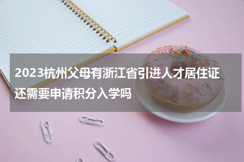 2023杭州父母有浙江省引进人才居住证还需要申请积分入学吗