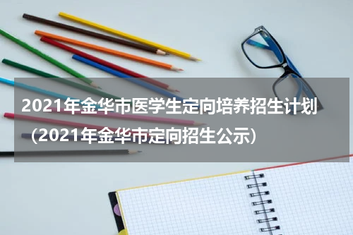 2021年金华市医学生定向培养招生计划（2021年金华市定向招生公示）