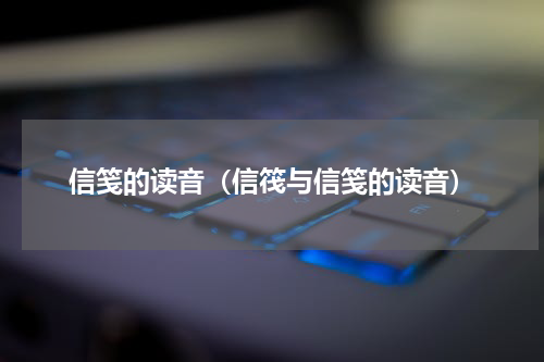 信笺的读音（信筏与信笺的读音）