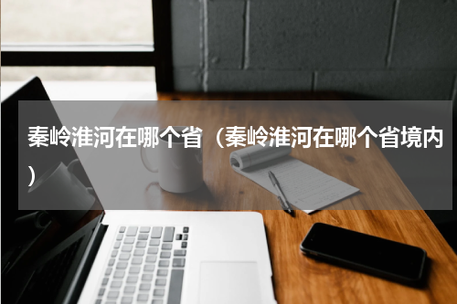 秦岭淮河在哪个省（秦岭淮河在哪个省境内）