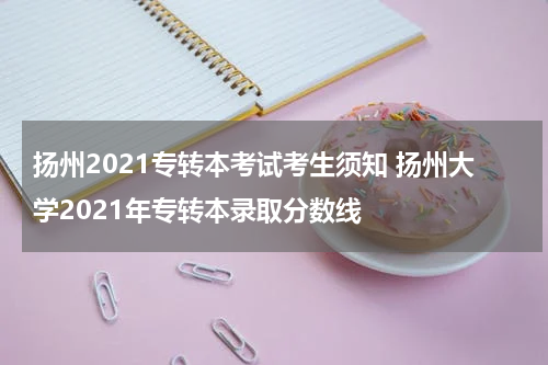 扬州2021专转本考试考生须知 扬州大学2021年专转本录取分数线