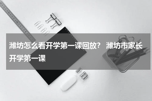 潍坊怎么看开学第一课回放？ 潍坊市家长开学第一课