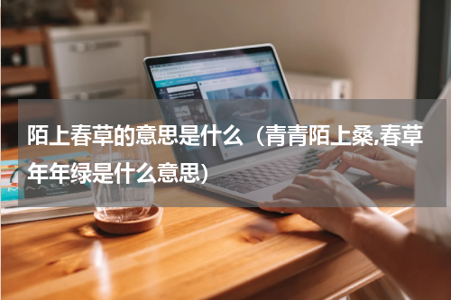 陌上春草的意思是什么（青青陌上桑,春草年年绿是什么意思）