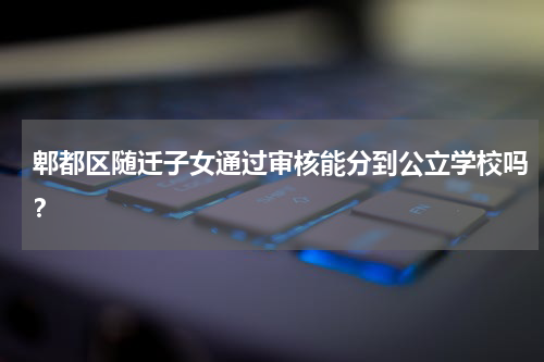 郫都区随迁子女通过审核能分到公立学校吗？