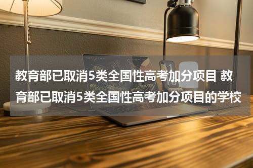 教育部已取消5类全国性高考加分项目 教育部已取消5类全国性高考加分项目的学校