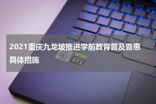 2021重庆九龙坡推进学前教育普及普惠具体措施