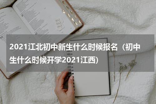 2021江北初中新生什么时候报名（初中生什么时候开学2021江西）