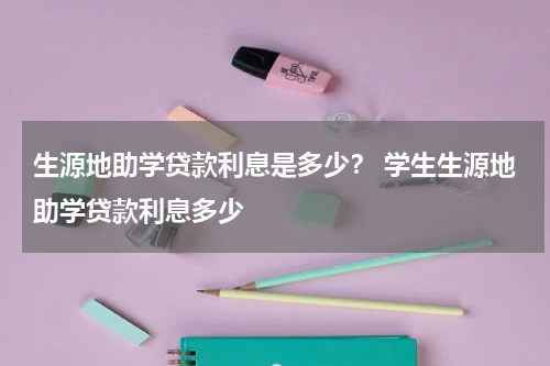 生源地助学贷款利息是多少？ 学生生源地助学贷款利息多少
