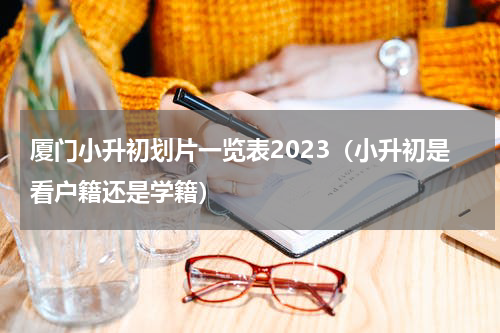 厦门小升初划片一览表2023（小升初是看户籍还是学籍）
