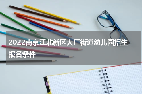 2022南京江北新区大厂街道幼儿园招生报名条件