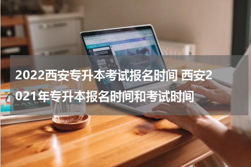 2022西安专升本考试报名时间 西安2021年专升本报名时间和考试时间