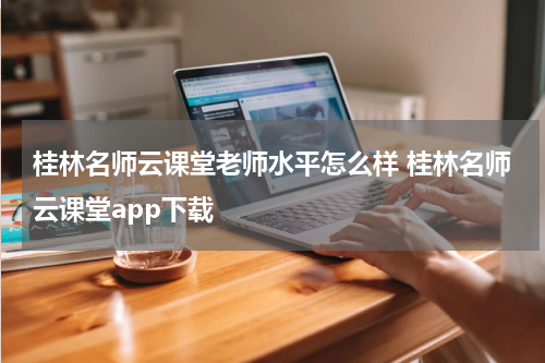 桂林名师云课堂老师水平怎么样 桂林名师云课堂app下载