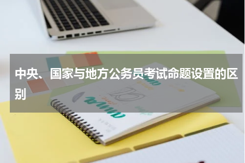 中央、国家与地方公务员考试命题设置的区别