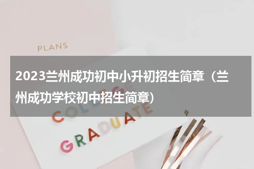2023兰州成功初中小升初招生简章（兰州成功学校初中招生简章）