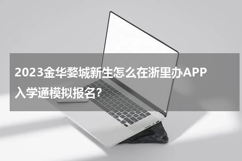 2023金华婺城新生怎么在浙里办APP入学通模拟报名？