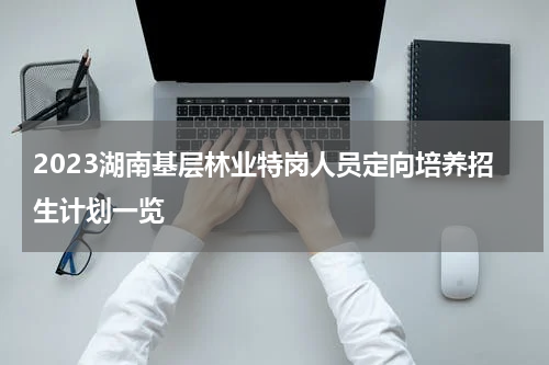 2023湖南基层林业特岗人员定向培养招生计划一览