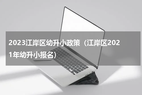 2023江岸区幼升小政策（江岸区2021年幼升小报名）
