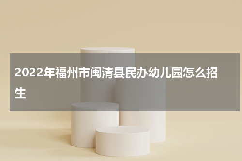 2022年福州市闽清县民办幼儿园怎么招生