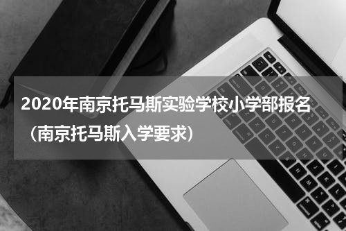2020年南京托马斯实验学校小学部报名（南京托马斯入学要求）