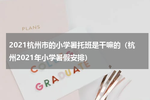 2021杭州市的小学暑托班是干嘛的（杭州2021年小学暑假安排）