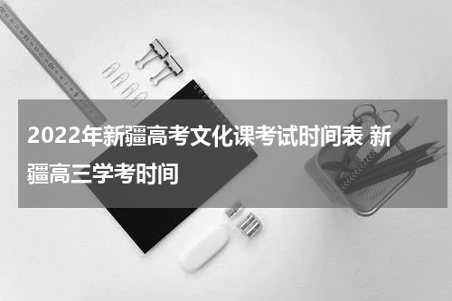 2022年新疆高考文化课考试时间表 新疆高三学考时间