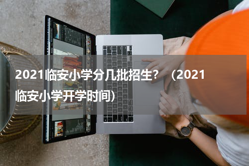 2021临安小学分几批招生？（2021临安小学开学时间）