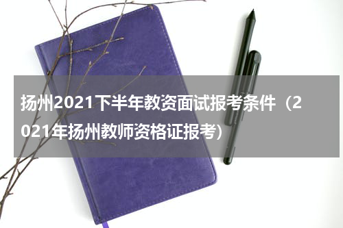 扬州2021下半年教资面试报考条件（2021年扬州教师资格证报考）