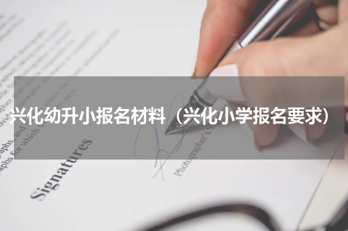 兴化幼升小报名材料（兴化小学报名要求）