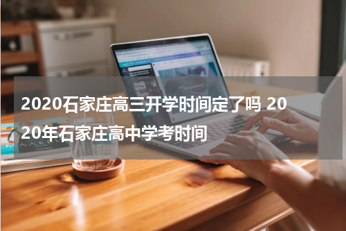 2020石家庄高三开学时间定了吗 2020年石家庄高中学考时间