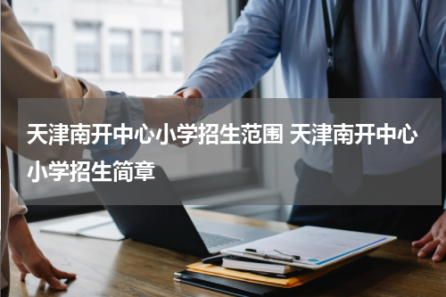 天津南开中心小学招生范围 天津南开中心小学招生简章
