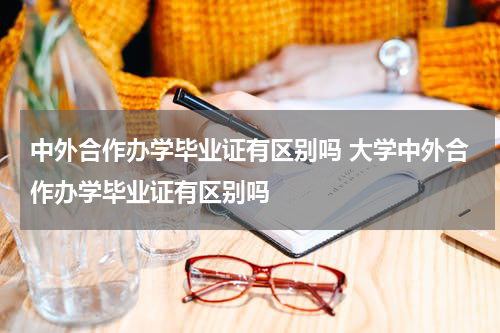 中外合作办学毕业证有区别吗 大学中外合作办学毕业证有区别吗