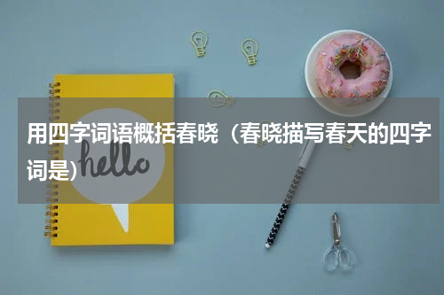 用四字词语概括春晓（春晓描写春天的四字词是）
