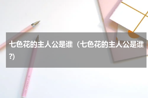 七色花的主人公是谁（七色花的主人公是谁?）
