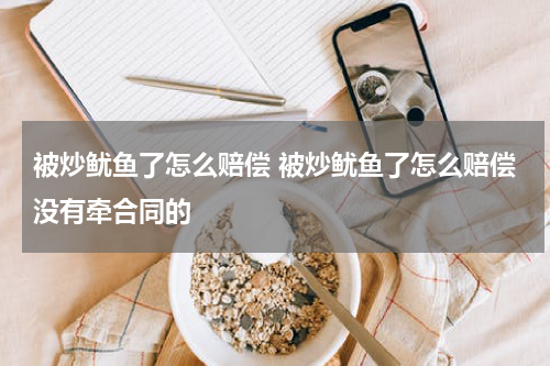 被炒鱿鱼了怎么赔偿 被炒鱿鱼了怎么赔偿没有牵合同的