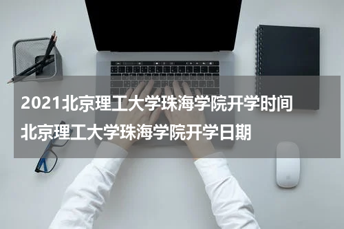 2021北京理工大学珠海学院开学时间 北京理工大学珠海学院开学日期